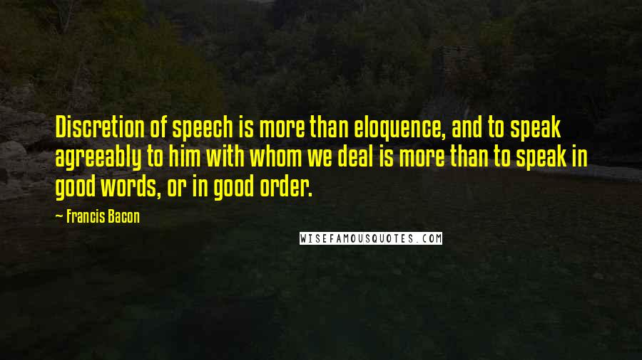 Francis Bacon Quotes: Discretion of speech is more than eloquence, and to speak agreeably to him with whom we deal is more than to speak in good words, or in good order.