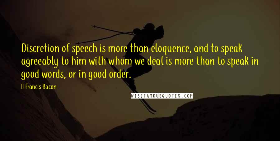 Francis Bacon Quotes: Discretion of speech is more than eloquence, and to speak agreeably to him with whom we deal is more than to speak in good words, or in good order.