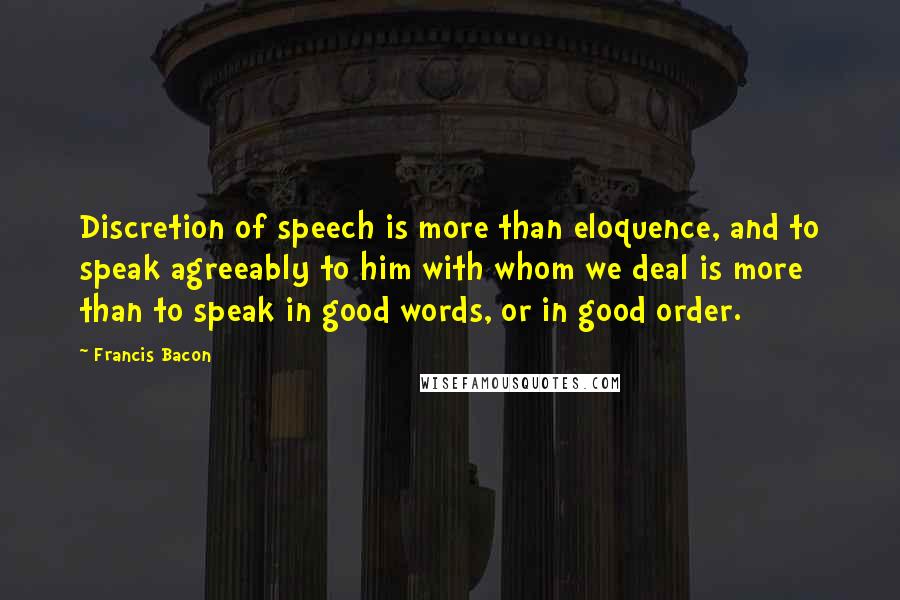 Francis Bacon Quotes: Discretion of speech is more than eloquence, and to speak agreeably to him with whom we deal is more than to speak in good words, or in good order.