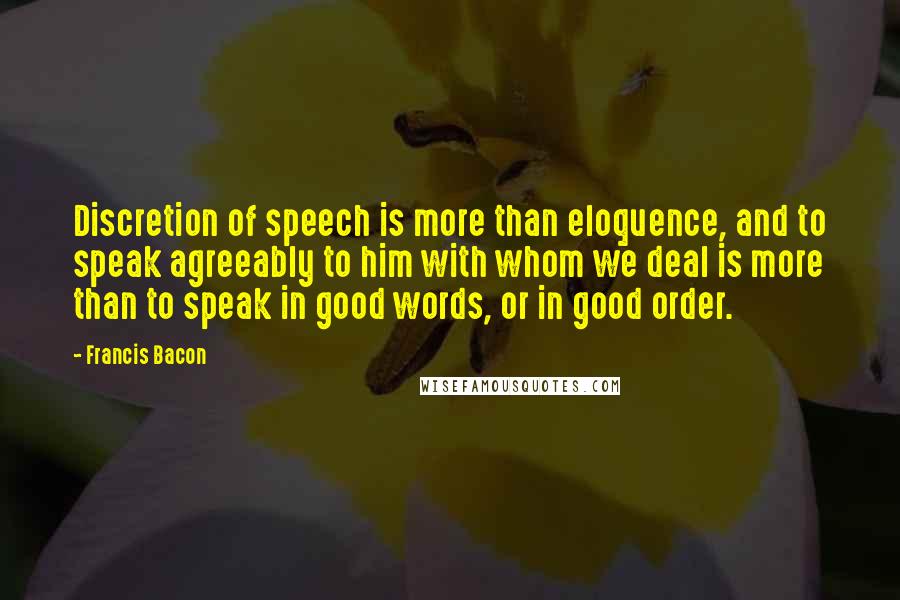 Francis Bacon Quotes: Discretion of speech is more than eloquence, and to speak agreeably to him with whom we deal is more than to speak in good words, or in good order.