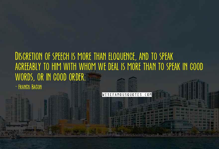 Francis Bacon Quotes: Discretion of speech is more than eloquence, and to speak agreeably to him with whom we deal is more than to speak in good words, or in good order.