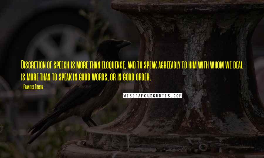 Francis Bacon Quotes: Discretion of speech is more than eloquence, and to speak agreeably to him with whom we deal is more than to speak in good words, or in good order.