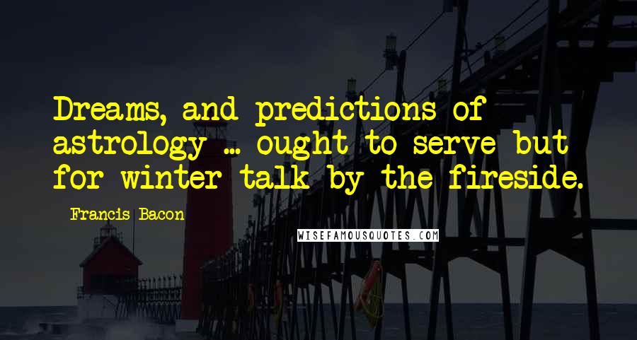 Francis Bacon Quotes: Dreams, and predictions of astrology ... ought to serve but for winter talk by the fireside.