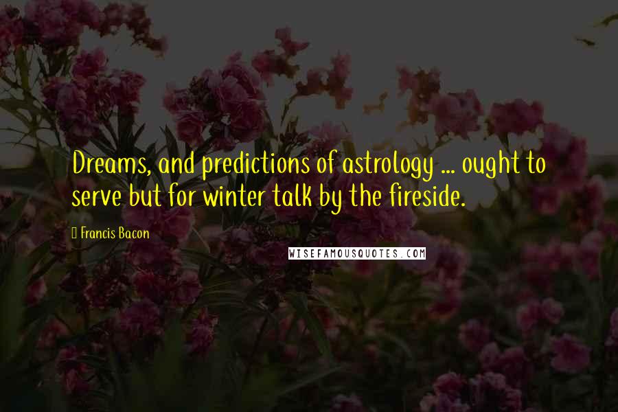 Francis Bacon Quotes: Dreams, and predictions of astrology ... ought to serve but for winter talk by the fireside.