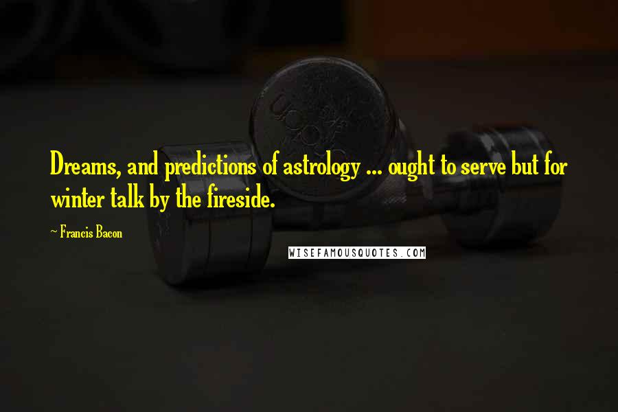 Francis Bacon Quotes: Dreams, and predictions of astrology ... ought to serve but for winter talk by the fireside.