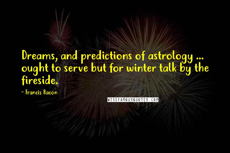 Francis Bacon Quotes: Dreams, and predictions of astrology ... ought to serve but for winter talk by the fireside.