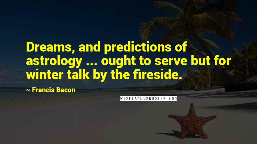 Francis Bacon Quotes: Dreams, and predictions of astrology ... ought to serve but for winter talk by the fireside.