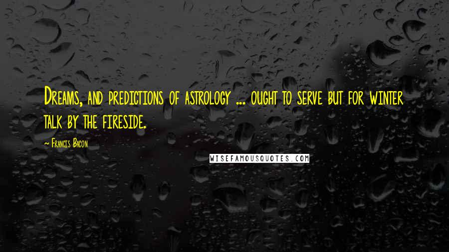 Francis Bacon Quotes: Dreams, and predictions of astrology ... ought to serve but for winter talk by the fireside.