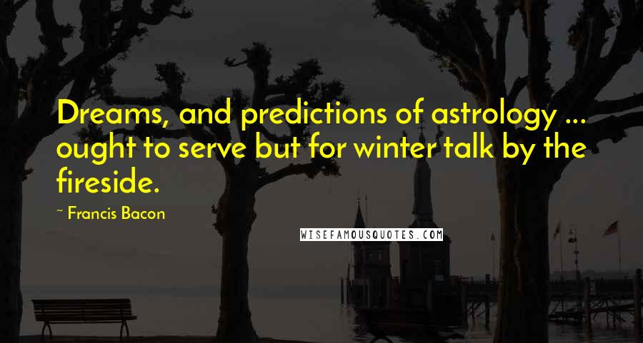 Francis Bacon Quotes: Dreams, and predictions of astrology ... ought to serve but for winter talk by the fireside.