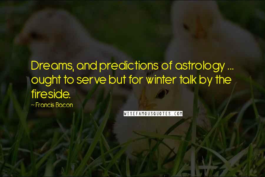 Francis Bacon Quotes: Dreams, and predictions of astrology ... ought to serve but for winter talk by the fireside.