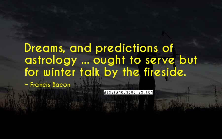 Francis Bacon Quotes: Dreams, and predictions of astrology ... ought to serve but for winter talk by the fireside.