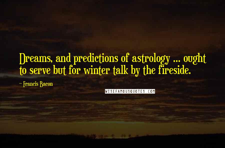 Francis Bacon Quotes: Dreams, and predictions of astrology ... ought to serve but for winter talk by the fireside.