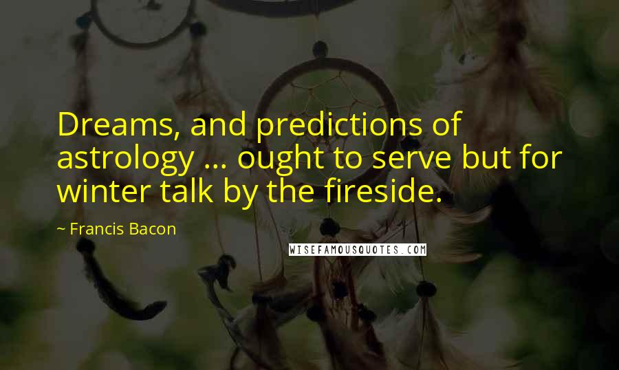 Francis Bacon Quotes: Dreams, and predictions of astrology ... ought to serve but for winter talk by the fireside.