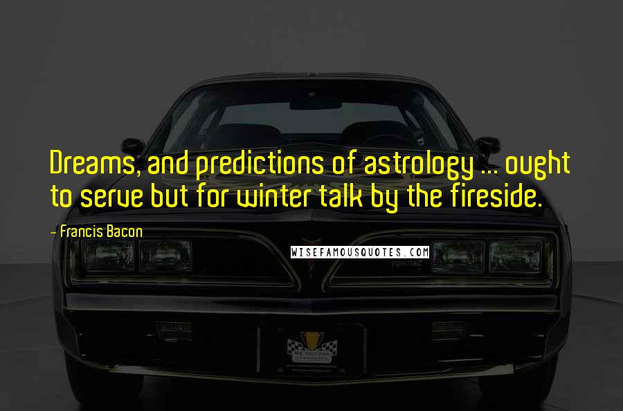 Francis Bacon Quotes: Dreams, and predictions of astrology ... ought to serve but for winter talk by the fireside.