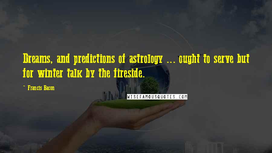 Francis Bacon Quotes: Dreams, and predictions of astrology ... ought to serve but for winter talk by the fireside.