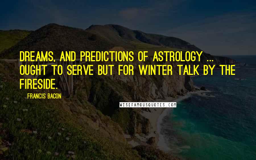 Francis Bacon Quotes: Dreams, and predictions of astrology ... ought to serve but for winter talk by the fireside.