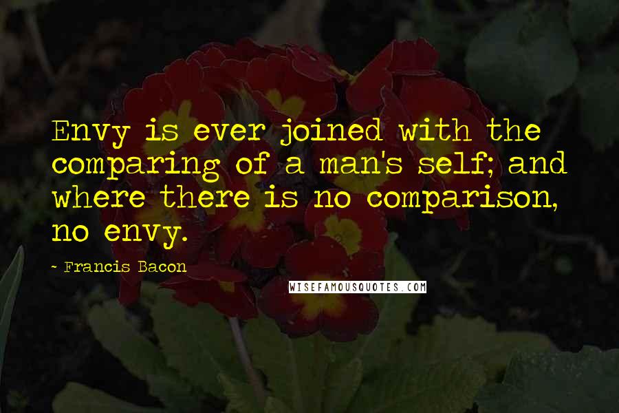 Francis Bacon Quotes: Envy is ever joined with the comparing of a man's self; and where there is no comparison, no envy.