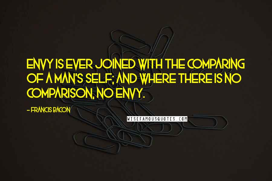 Francis Bacon Quotes: Envy is ever joined with the comparing of a man's self; and where there is no comparison, no envy.