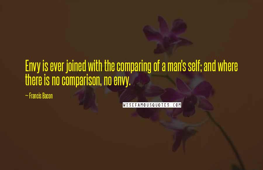 Francis Bacon Quotes: Envy is ever joined with the comparing of a man's self; and where there is no comparison, no envy.