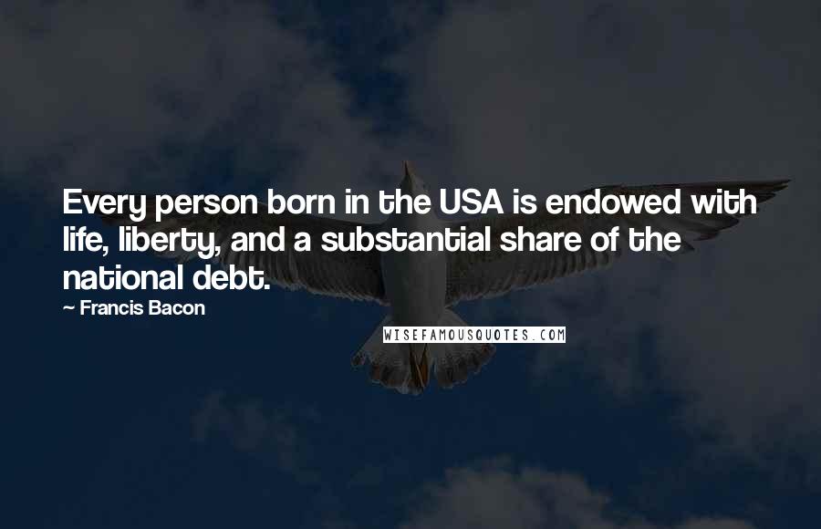 Francis Bacon Quotes: Every person born in the USA is endowed with life, liberty, and a substantial share of the national debt.