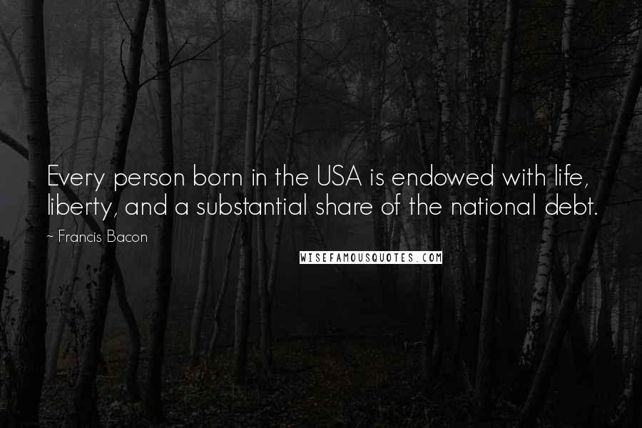 Francis Bacon Quotes: Every person born in the USA is endowed with life, liberty, and a substantial share of the national debt.