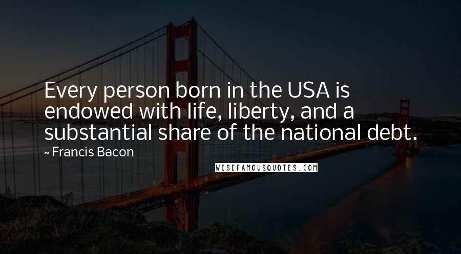 Francis Bacon Quotes: Every person born in the USA is endowed with life, liberty, and a substantial share of the national debt.