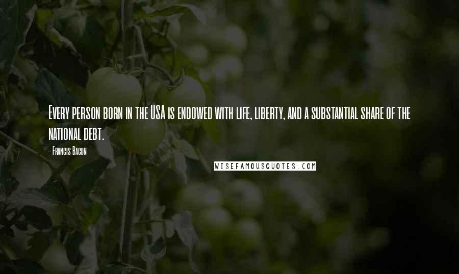 Francis Bacon Quotes: Every person born in the USA is endowed with life, liberty, and a substantial share of the national debt.