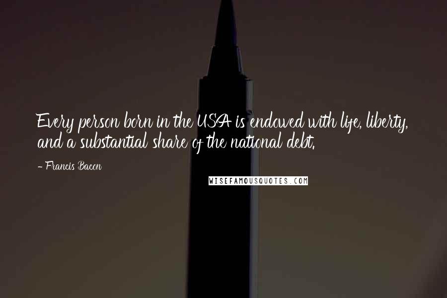 Francis Bacon Quotes: Every person born in the USA is endowed with life, liberty, and a substantial share of the national debt.