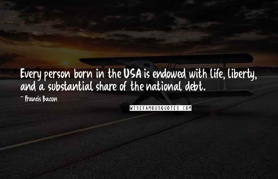 Francis Bacon Quotes: Every person born in the USA is endowed with life, liberty, and a substantial share of the national debt.