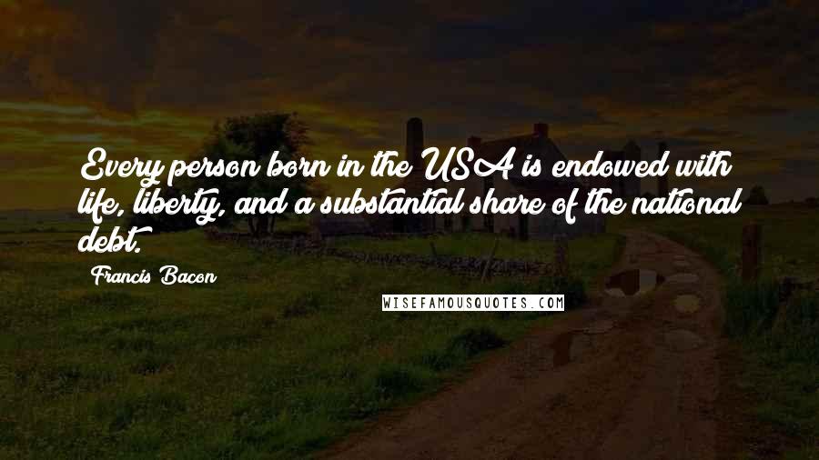 Francis Bacon Quotes: Every person born in the USA is endowed with life, liberty, and a substantial share of the national debt.