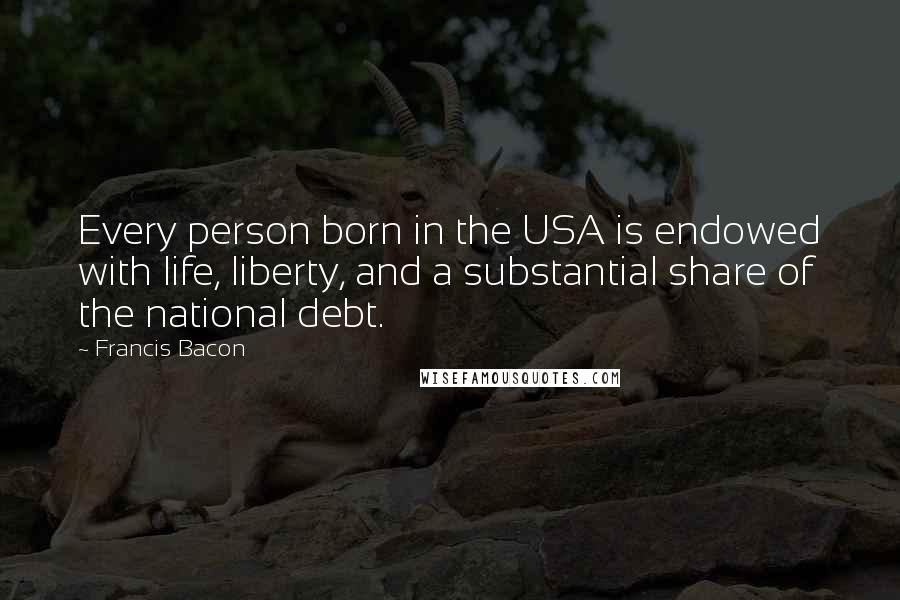 Francis Bacon Quotes: Every person born in the USA is endowed with life, liberty, and a substantial share of the national debt.