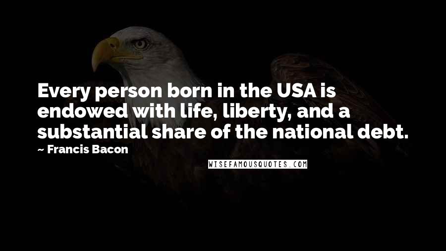 Francis Bacon Quotes: Every person born in the USA is endowed with life, liberty, and a substantial share of the national debt.