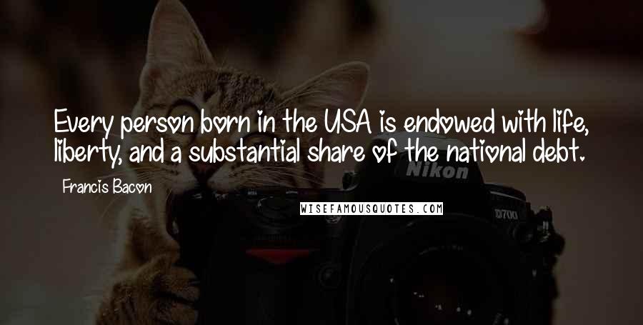 Francis Bacon Quotes: Every person born in the USA is endowed with life, liberty, and a substantial share of the national debt.