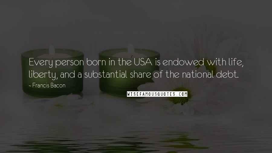 Francis Bacon Quotes: Every person born in the USA is endowed with life, liberty, and a substantial share of the national debt.