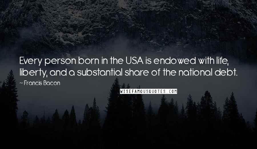 Francis Bacon Quotes: Every person born in the USA is endowed with life, liberty, and a substantial share of the national debt.