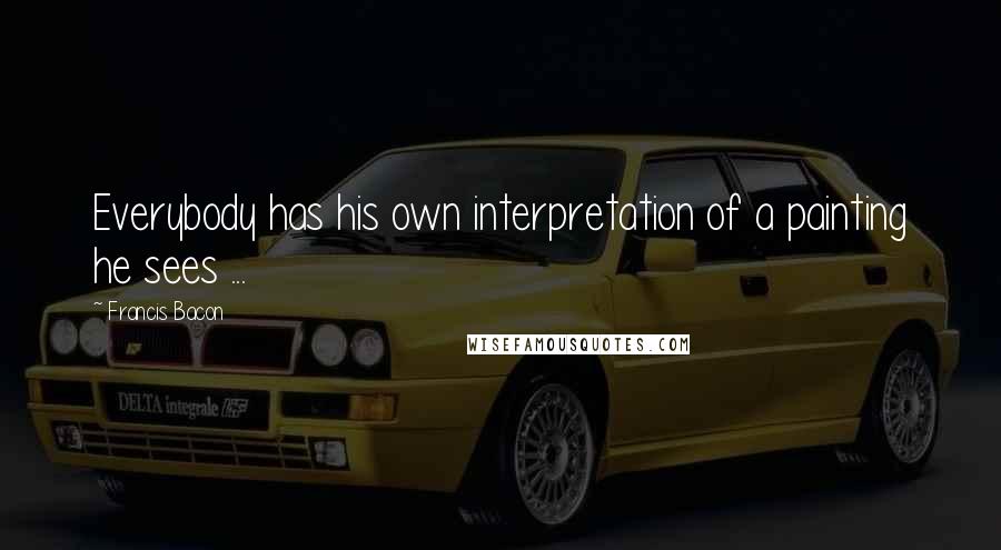 Francis Bacon Quotes: Everybody has his own interpretation of a painting he sees ...