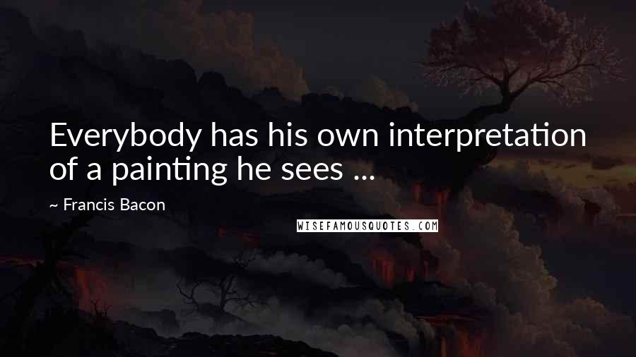 Francis Bacon Quotes: Everybody has his own interpretation of a painting he sees ...