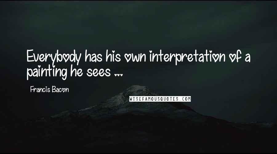 Francis Bacon Quotes: Everybody has his own interpretation of a painting he sees ...