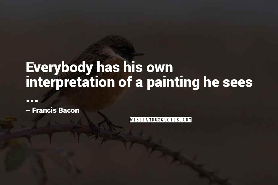 Francis Bacon Quotes: Everybody has his own interpretation of a painting he sees ...