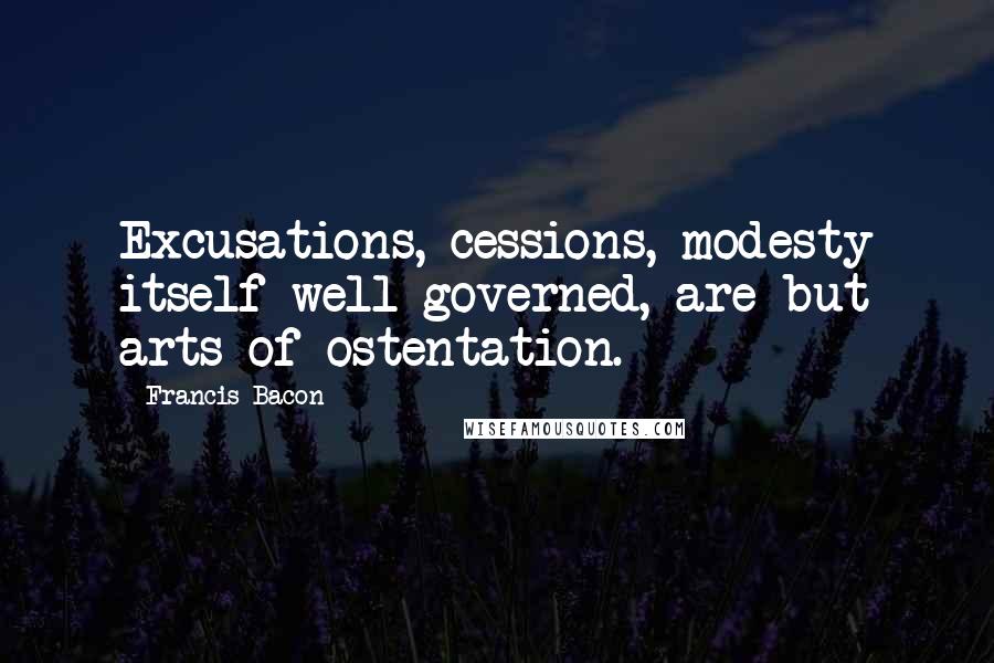 Francis Bacon Quotes: Excusations, cessions, modesty itself well governed, are but arts of ostentation.