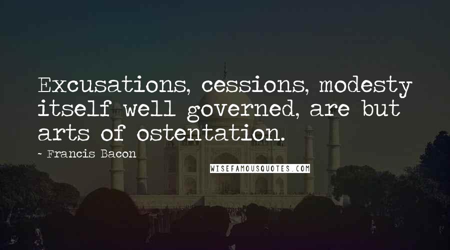 Francis Bacon Quotes: Excusations, cessions, modesty itself well governed, are but arts of ostentation.