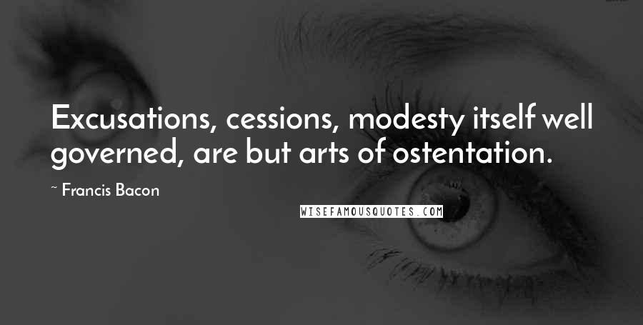 Francis Bacon Quotes: Excusations, cessions, modesty itself well governed, are but arts of ostentation.