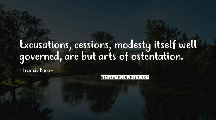 Francis Bacon Quotes: Excusations, cessions, modesty itself well governed, are but arts of ostentation.