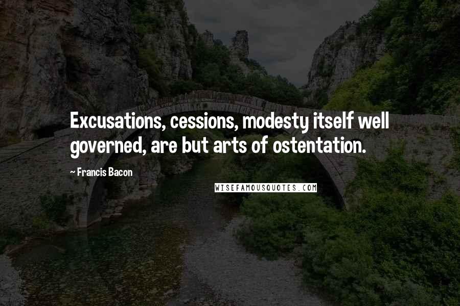 Francis Bacon Quotes: Excusations, cessions, modesty itself well governed, are but arts of ostentation.