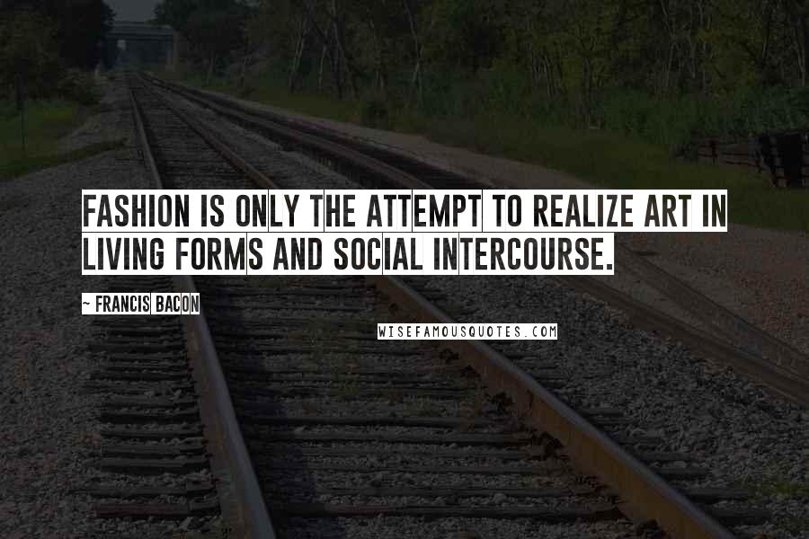 Francis Bacon Quotes: Fashion is only the attempt to realize art in living forms and social intercourse.