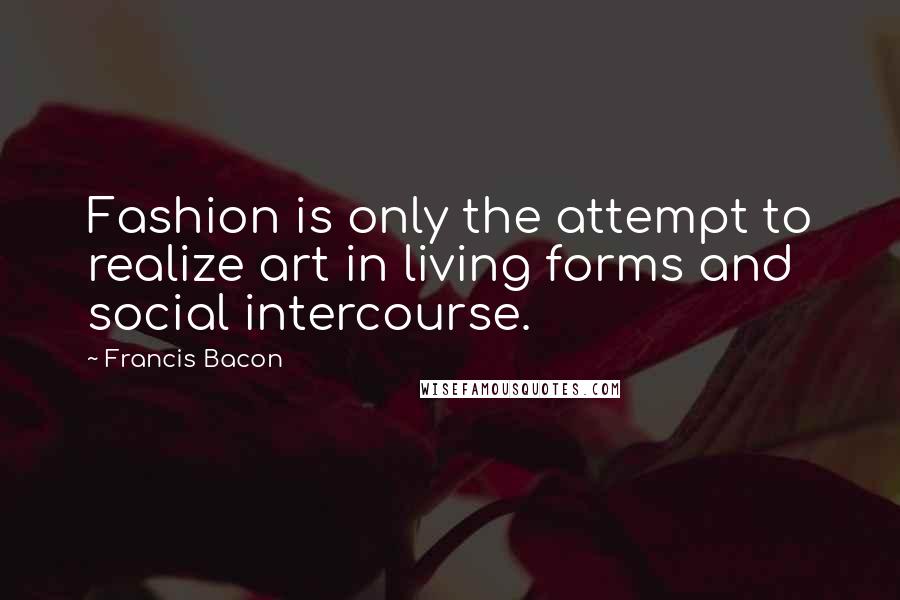 Francis Bacon Quotes: Fashion is only the attempt to realize art in living forms and social intercourse.