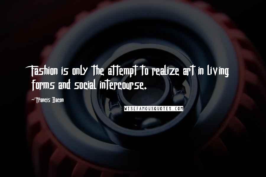 Francis Bacon Quotes: Fashion is only the attempt to realize art in living forms and social intercourse.