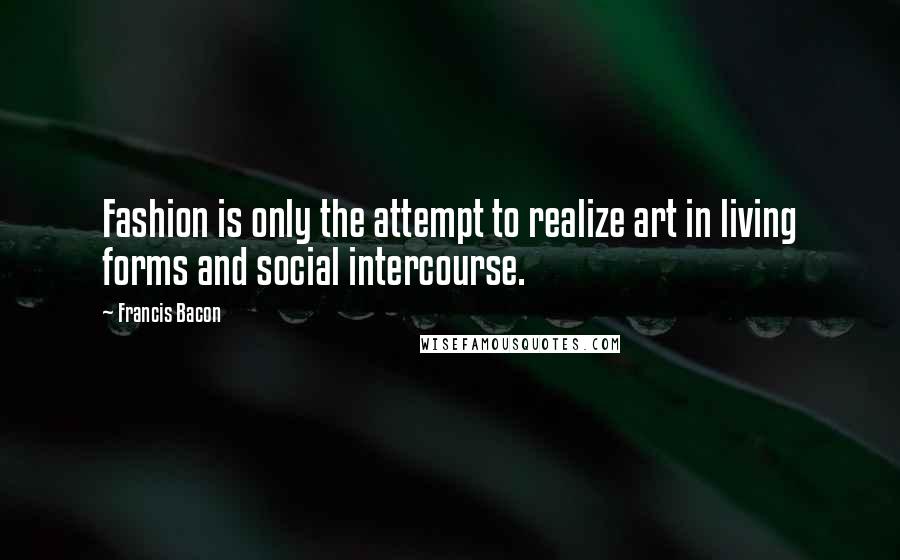 Francis Bacon Quotes: Fashion is only the attempt to realize art in living forms and social intercourse.