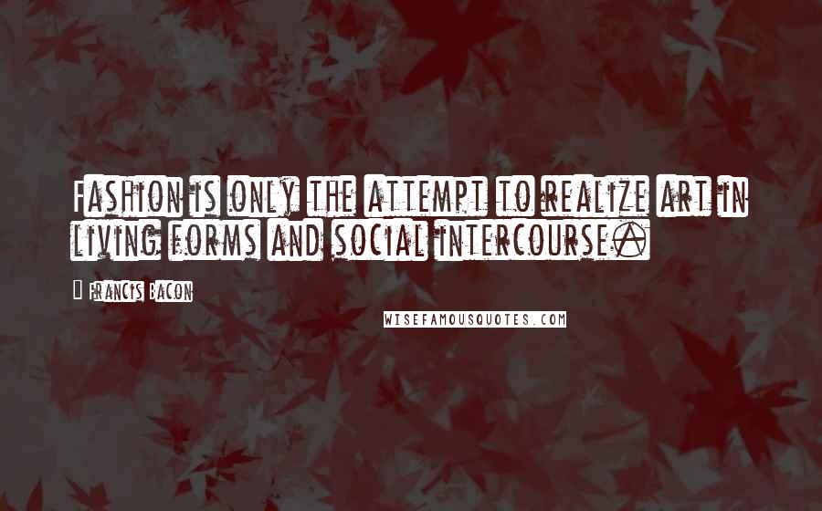 Francis Bacon Quotes: Fashion is only the attempt to realize art in living forms and social intercourse.