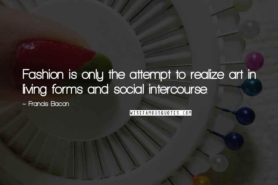Francis Bacon Quotes: Fashion is only the attempt to realize art in living forms and social intercourse.